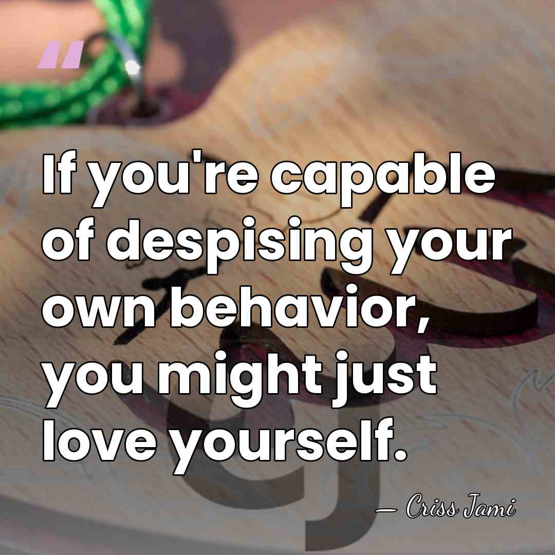 If you're capable of despising your own behavior, you might just love&hellip; - Criss Jami