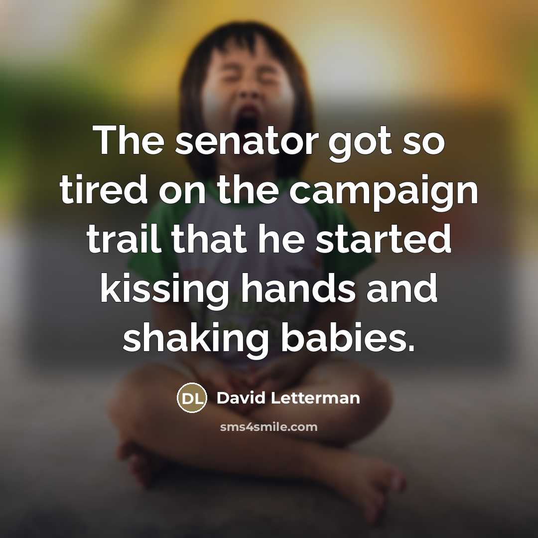 “The senator got so tired on the campaign trail that…” quote by David Letterman