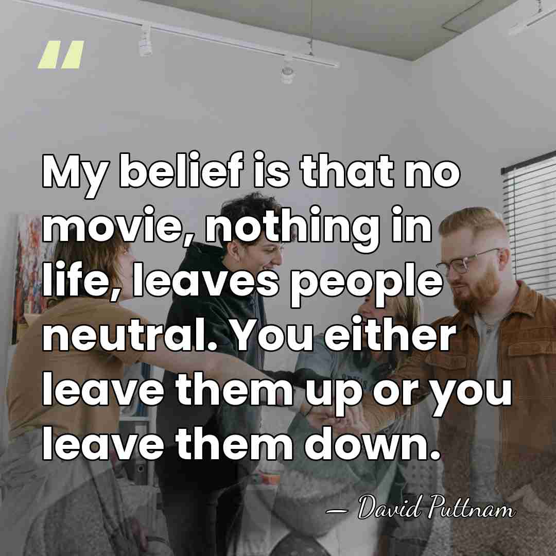 My belief is that no movie, nothing in life, leaves people neutral.&hellip; - David Puttnam