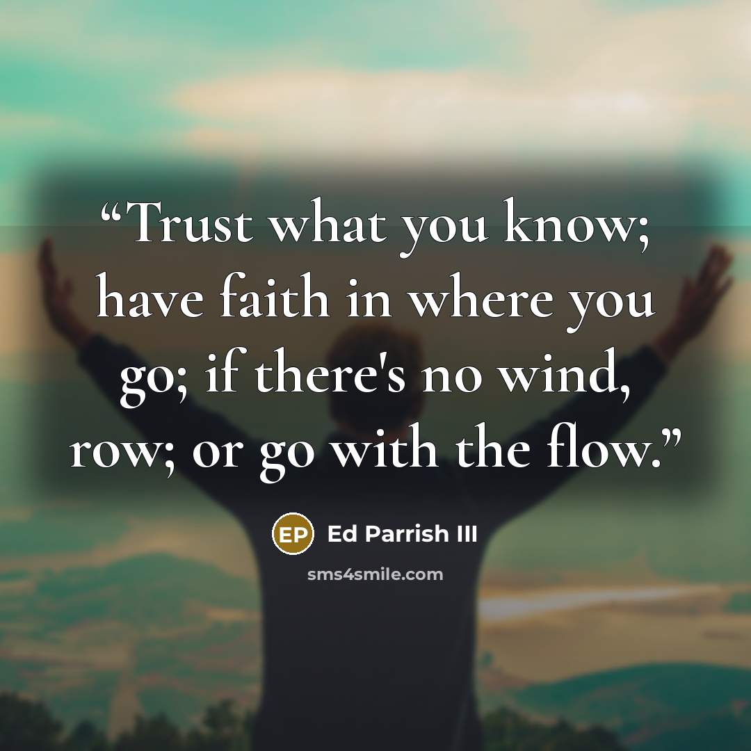 “Trust what you know; have faith in where you go; if there's no wind, row; or go with the flow.” quote by Ed Parrish III