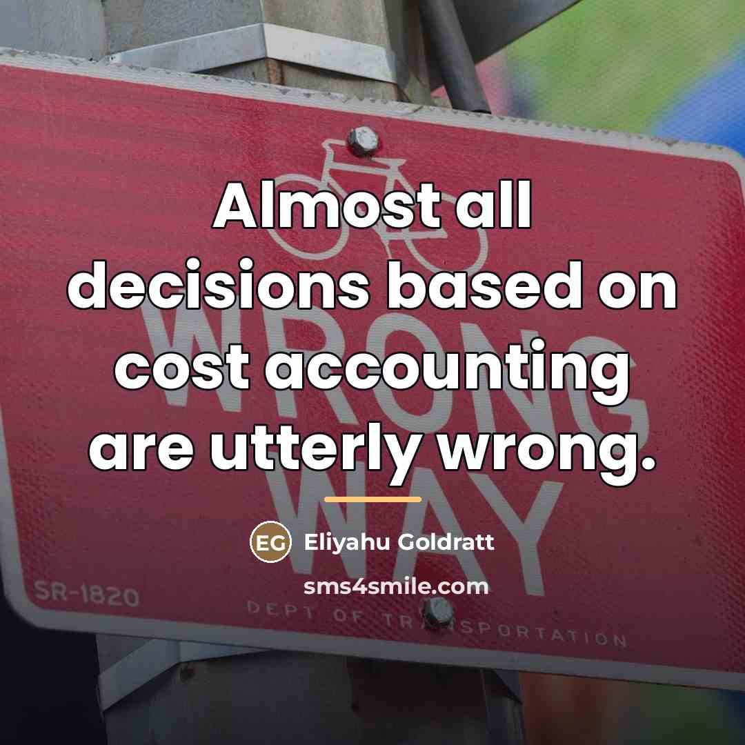 “Almost all decisions based on cost accounting are utterly wrong.…” quote by Eliyahu Goldratt
