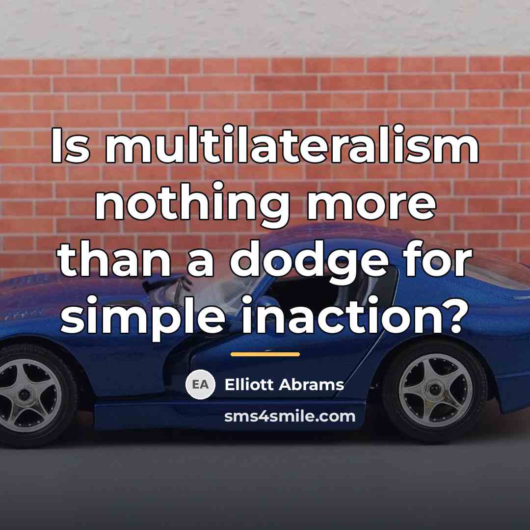 “Is multilateralism nothing more than a dodge for simple inaction?…” quote by Elliott Abrams