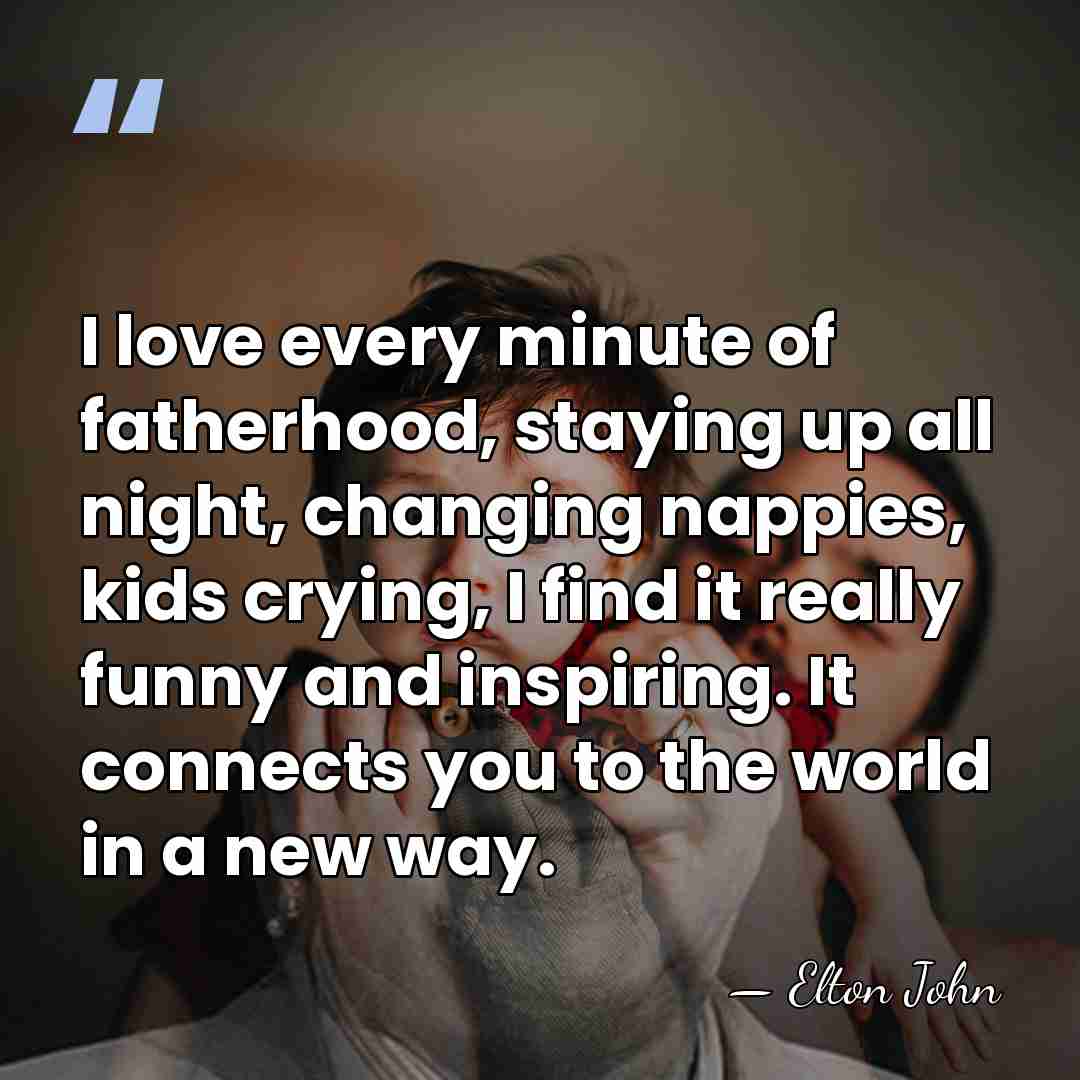 I love every minute of fatherhood, staying up all night, changing nappies,&hellip; - Elton John