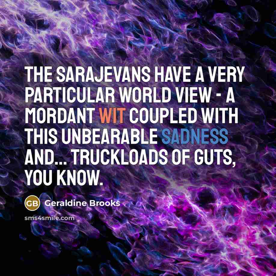 “The Sarajevans have a very particular world view - a mordant wit coupled with this unbearable sadness and... truckloads of guts, you know.” quote by Geraldine Brooks