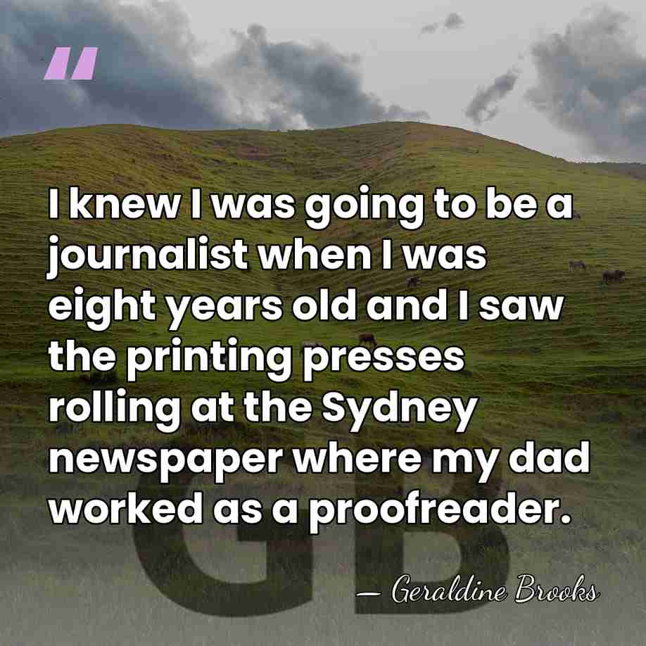 I knew I was going to be a journalist when I was&hellip; - Geraldine Brooks