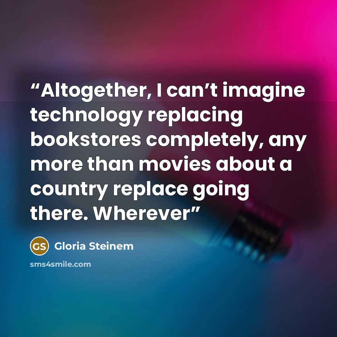 “Altogether, I can’t imagine technology replacing bookstores completely, any more than movies about a country replace going there. Wherever” quote by Gloria Steinem