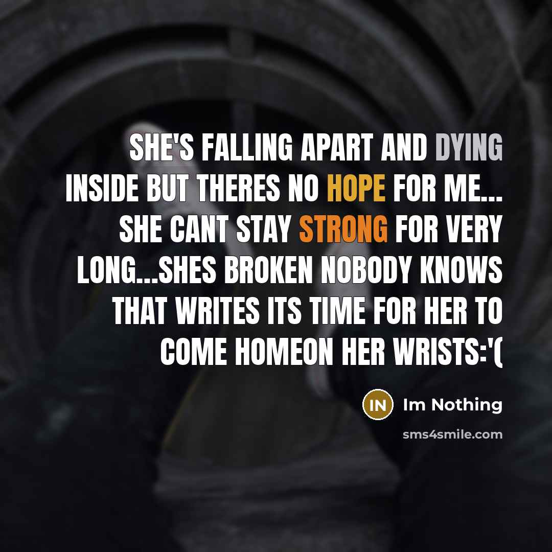“She's falling apart and dying inside but theres no hope for me… she cant stay strong for very long…shes broken nobody knows that writes its time for her to come homeon her wrists:'(” quote by Im Nothing