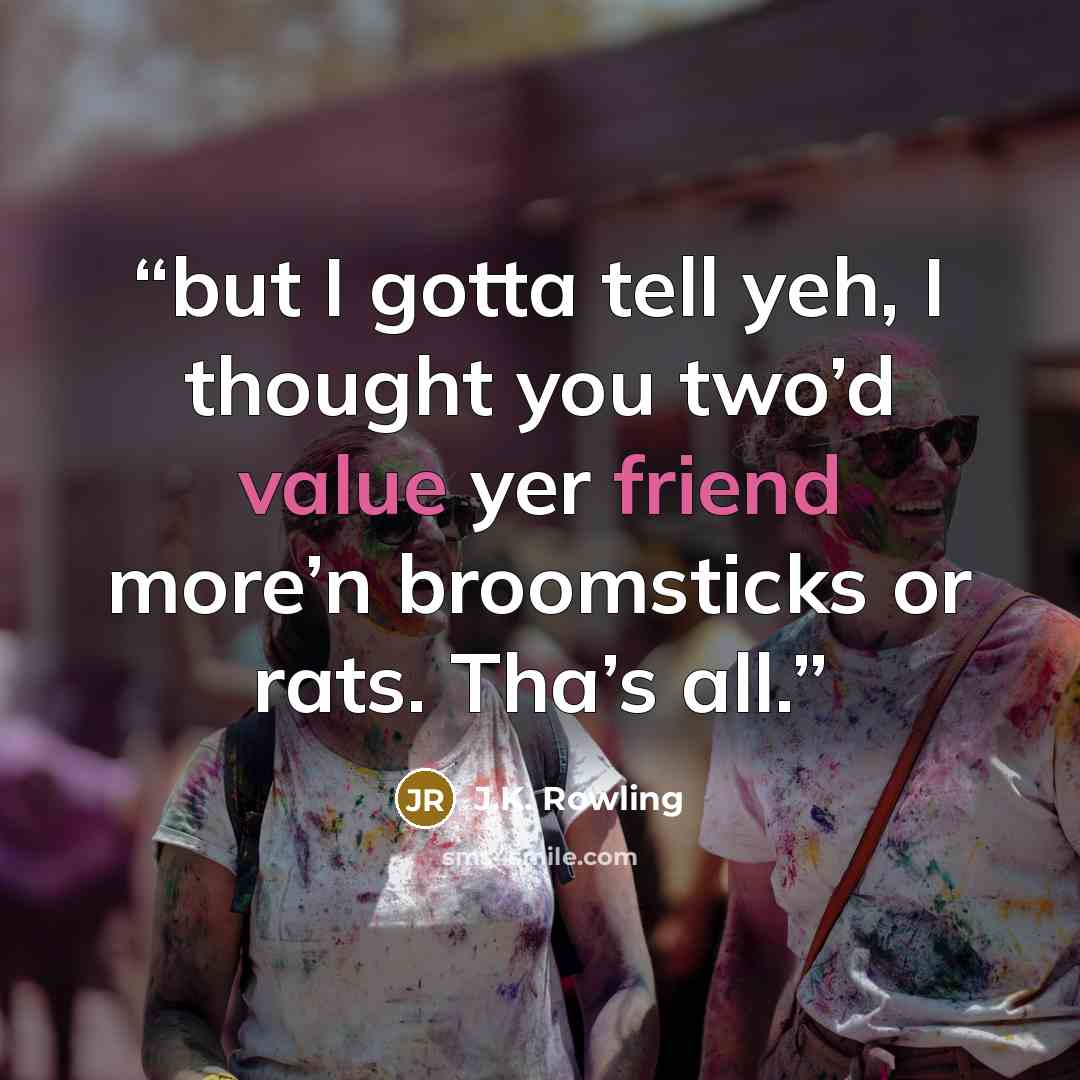 “but I gotta tell yeh, I thought you two’d value yer friend more’n broomsticks or rats. Tha’s all.” quote by J.K. Rowling