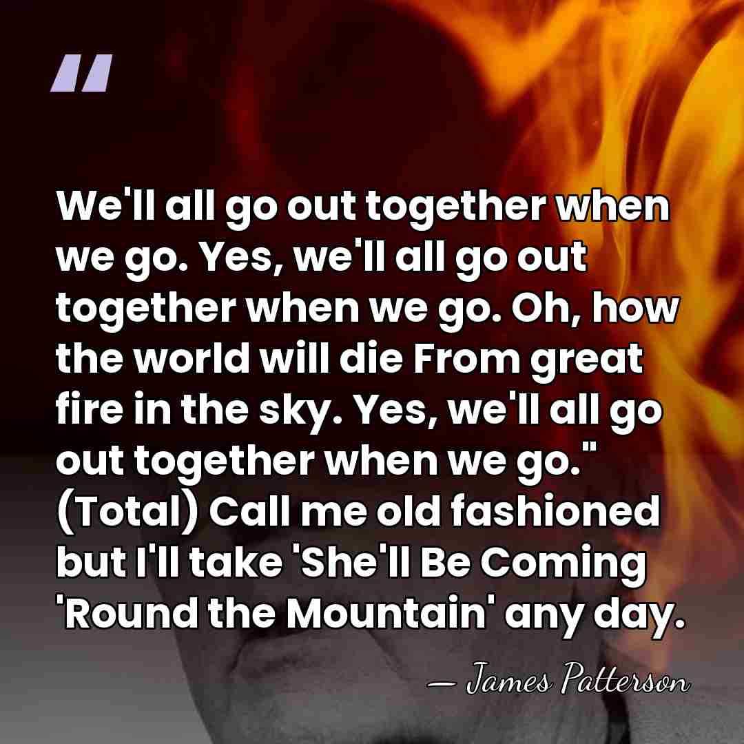 We'll all go out together when we go. Yes, we'll all go&hellip; - James Patterson