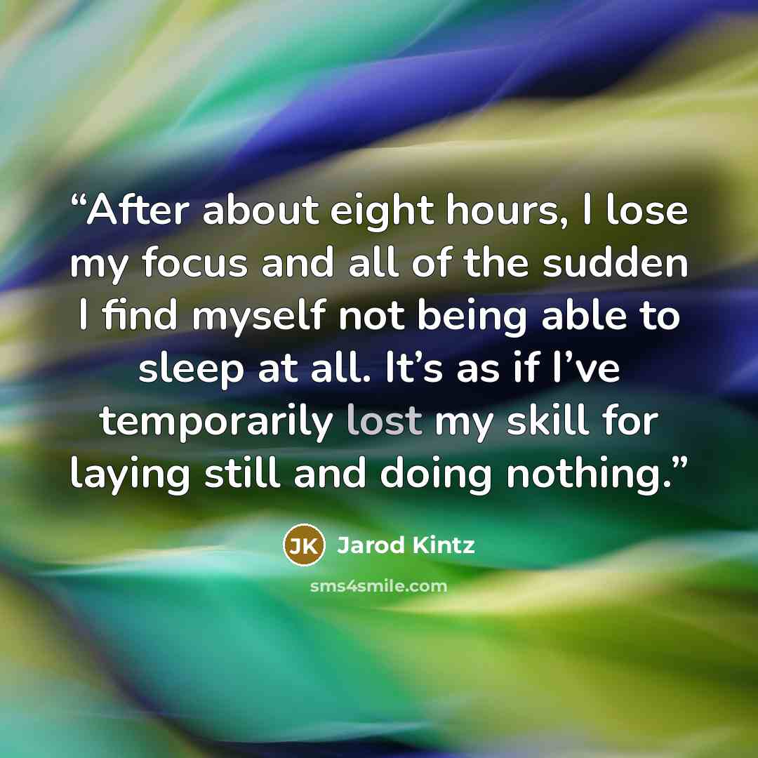 “After about eight hours, I lose my focus and all of the sudden I find myself not being able to sleep at all. It’s as if I’ve temporarily lost my skill for laying still and doing nothing.” quote by Jarod Kintz
