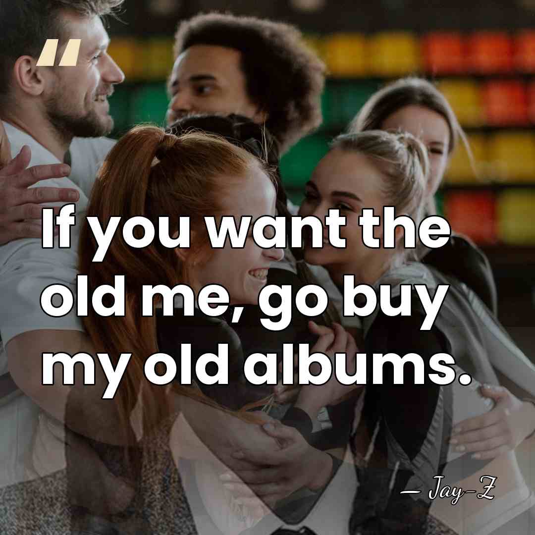 If you want the old me, go buy my old albums. - Jay-Z
