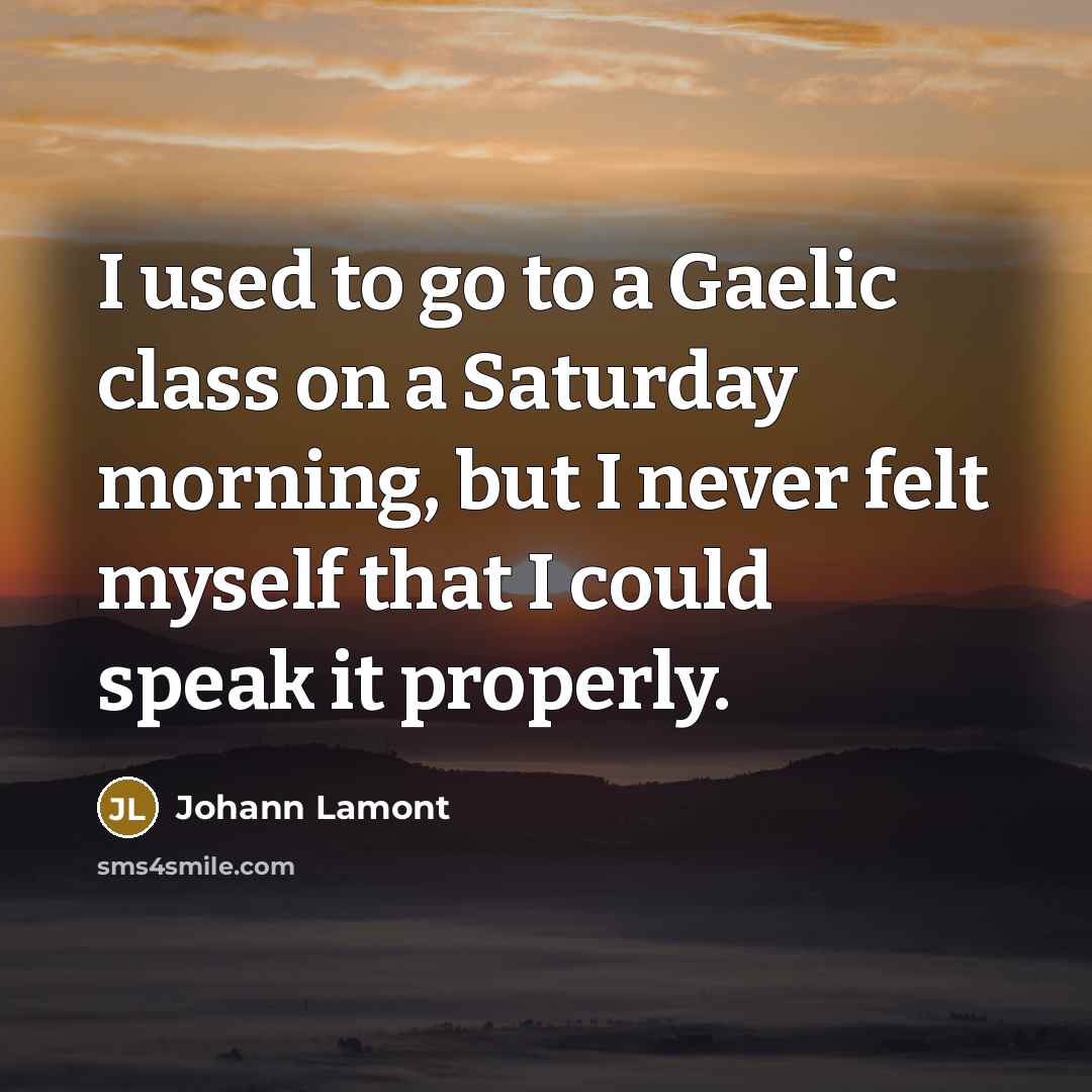 “I used to go to a Gaelic class on a Saturday morning, but I never felt myself that I could speak it properly.” quote by Johann Lamont