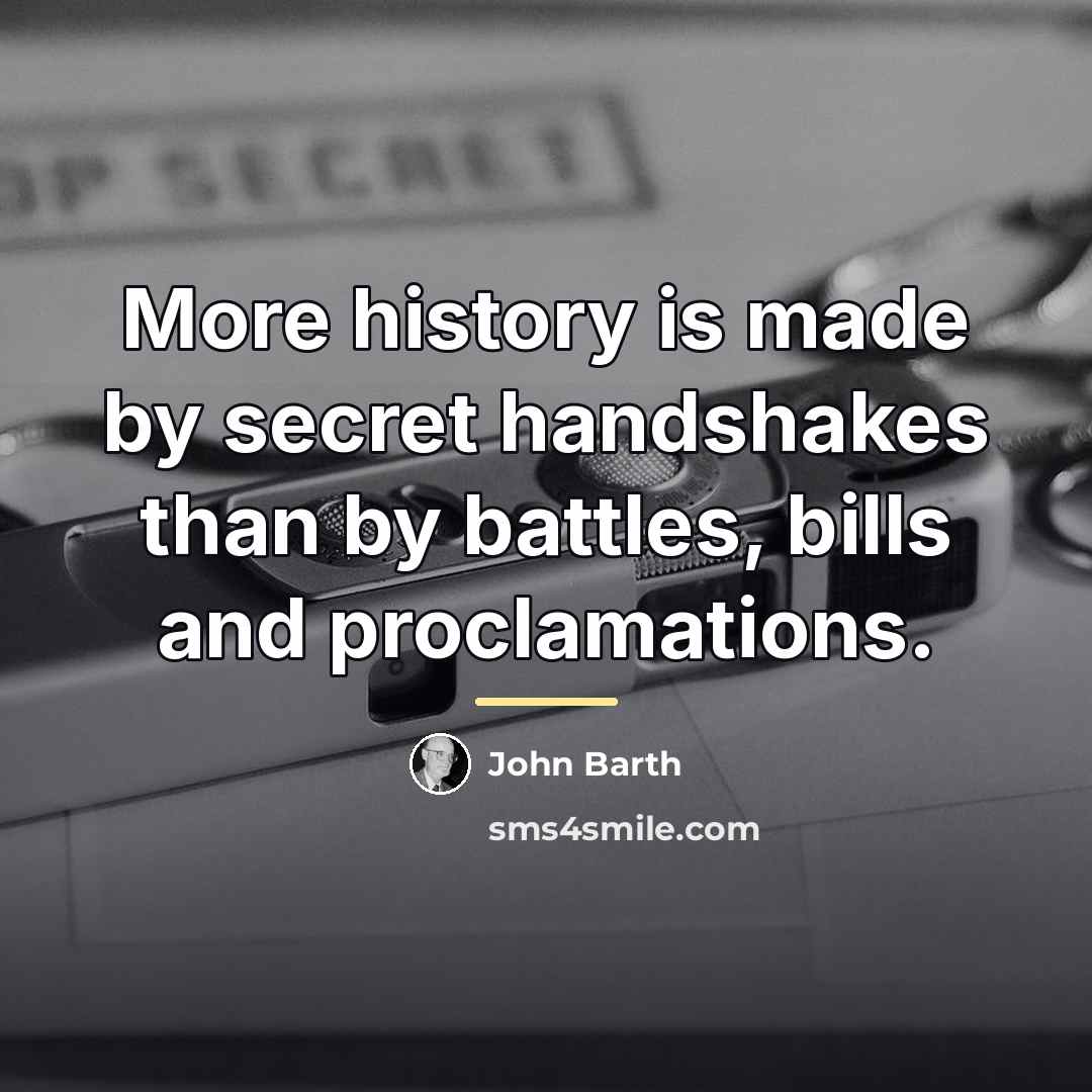 “More history is made by secret handshakes than by battles,…” quote by John Barth