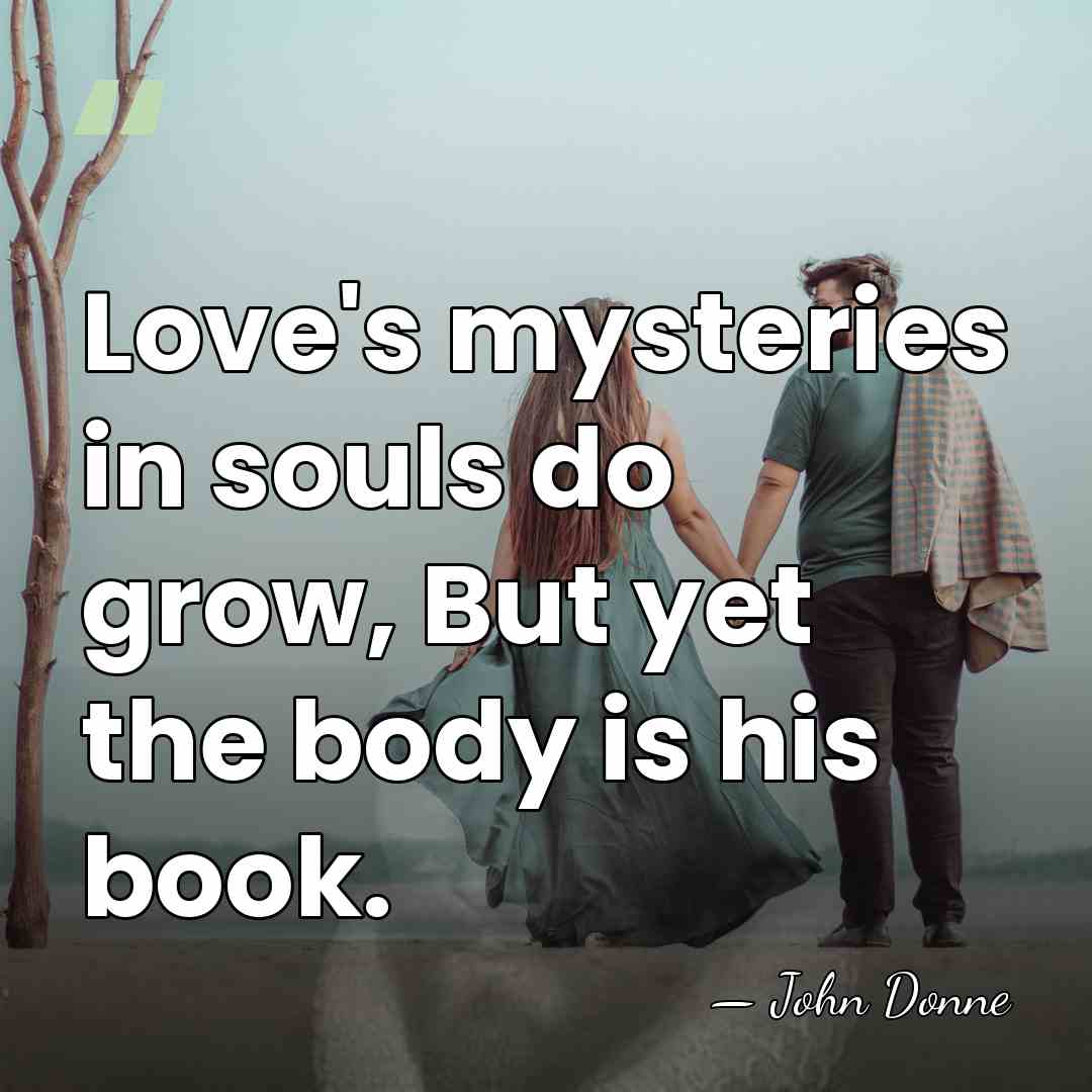 Love's mysteries in souls do grow, But yet the body is his&hellip; - John Donne