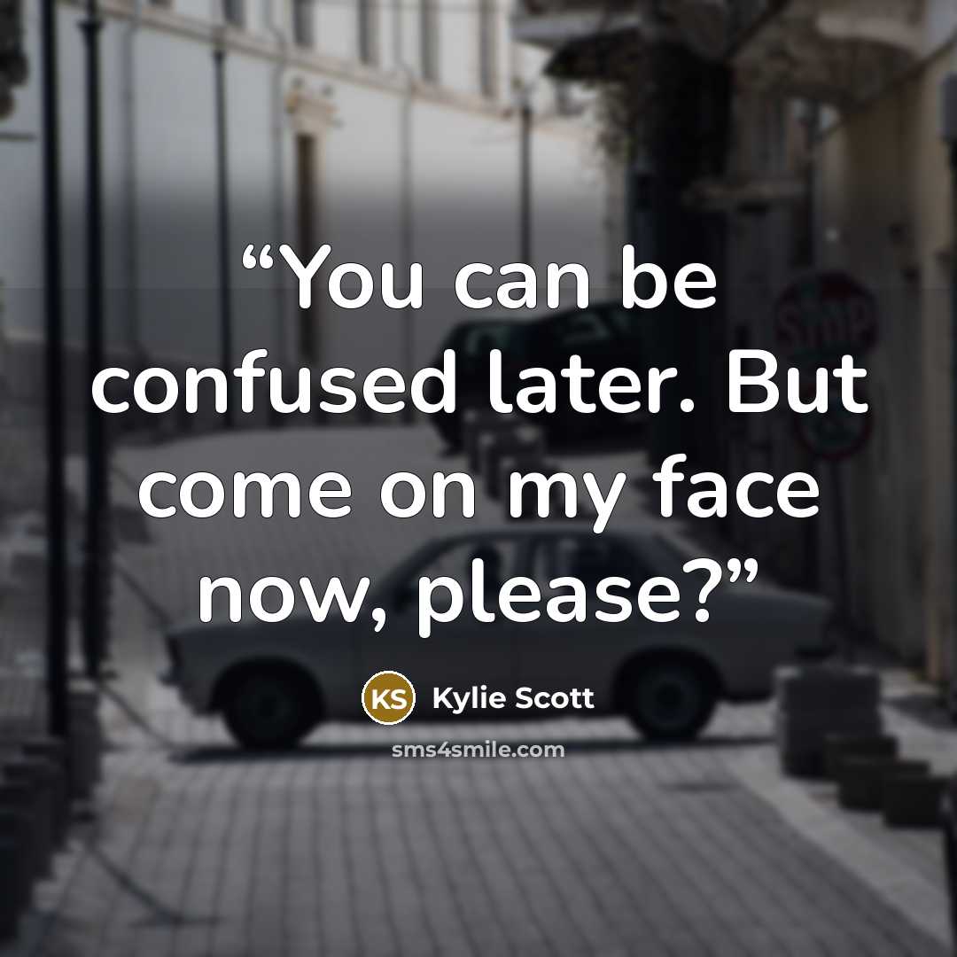 “You can be confused later. But come on my face now, please?” quote by Kylie Scott