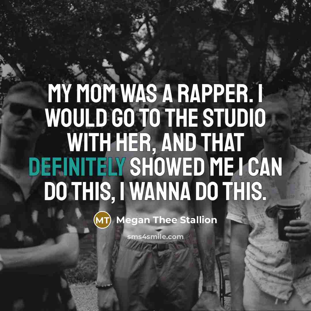 “My mom was a rapper. I would go to the studio with her, and that definitely showed me I can do this, I wanna do this.” quote by Megan Thee Stallion
