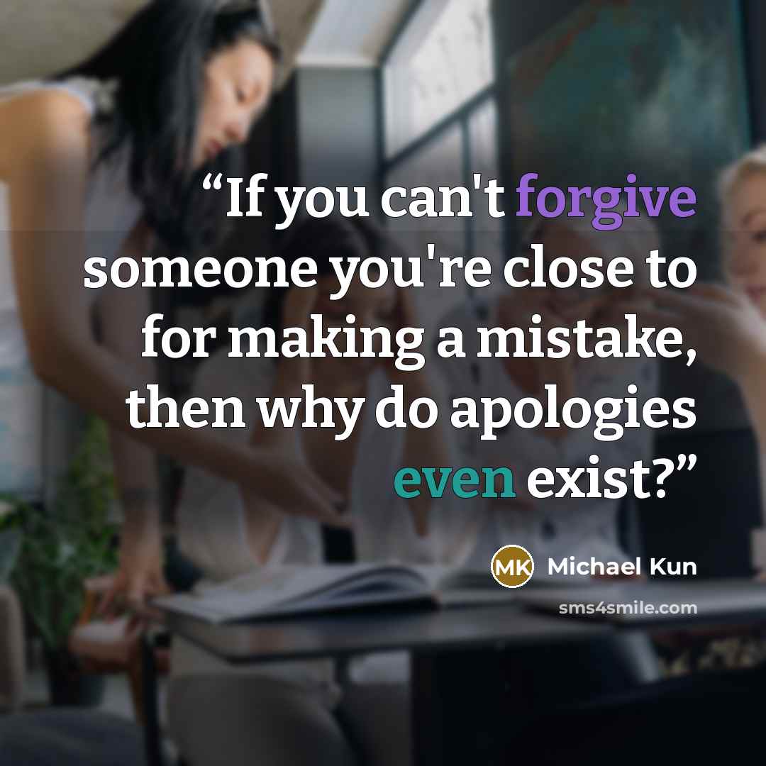 “If you can't forgive someone you're close to for making a mistake, then why do apologies even exist?” quote by Michael Kun