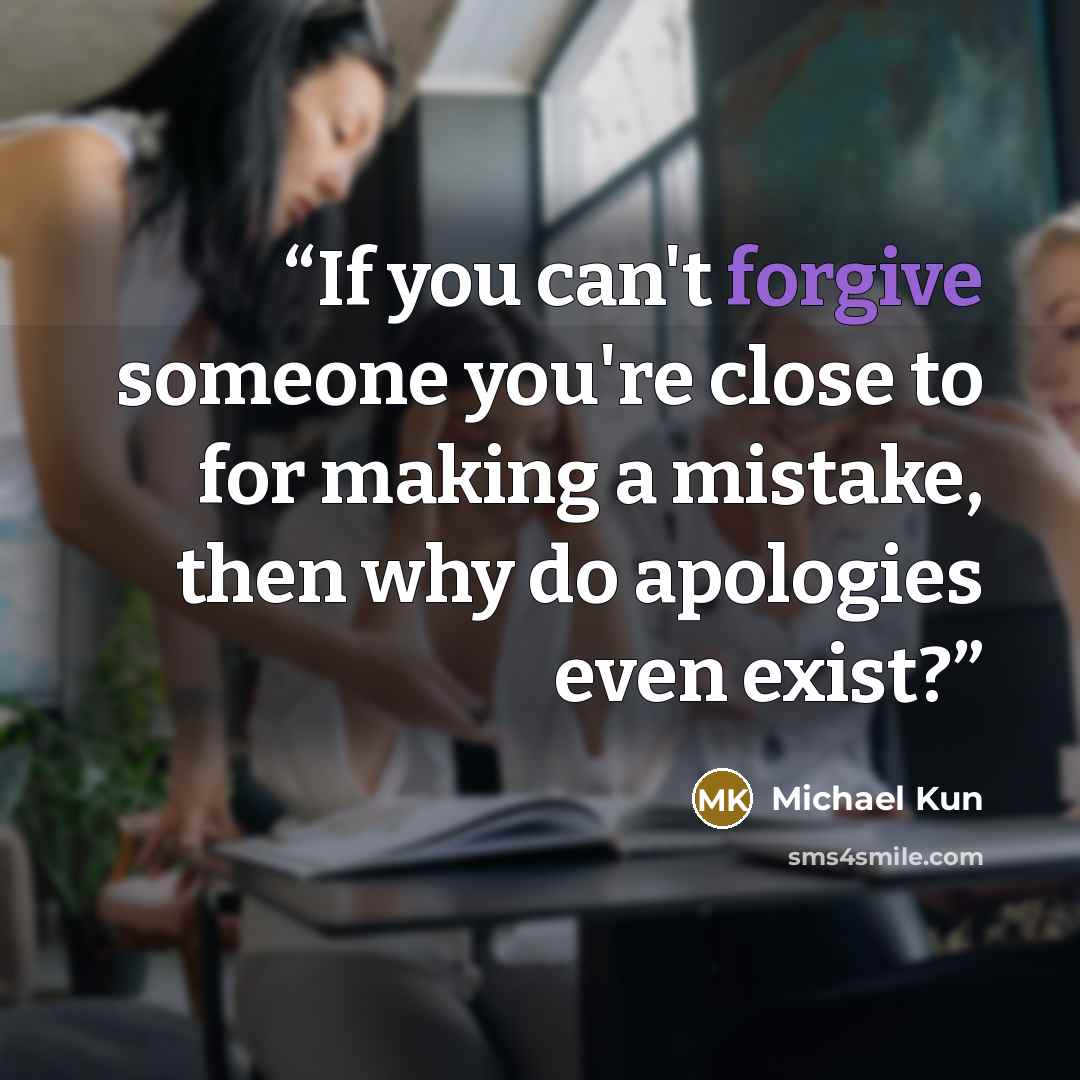 “If you can't forgive someone you're close to for making a mistake, then why do apologies even exist?” quote by Michael Kun