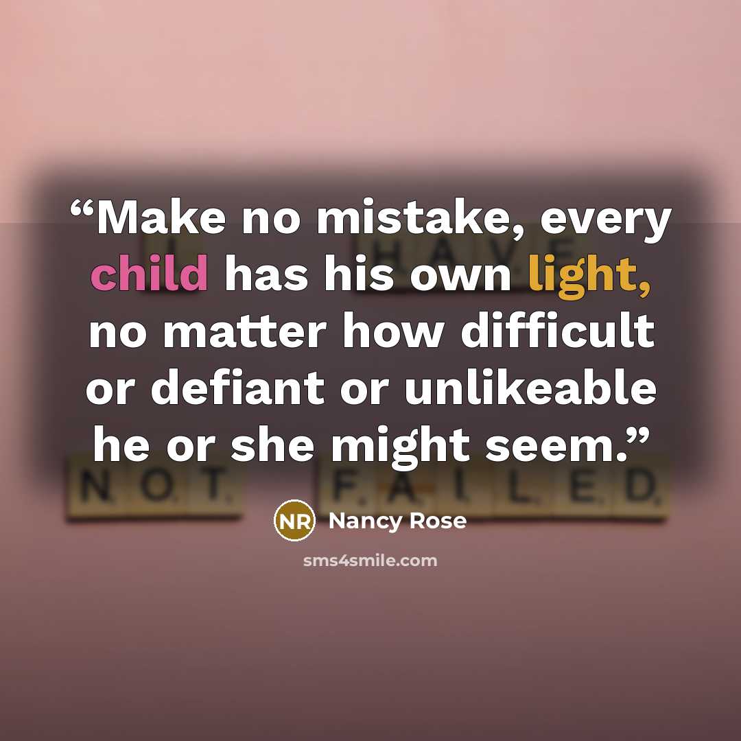 “Make no mistake, every child has his own light, no matter how difficult or defiant or unlikeable he or she might seem.” quote by Nancy Rose