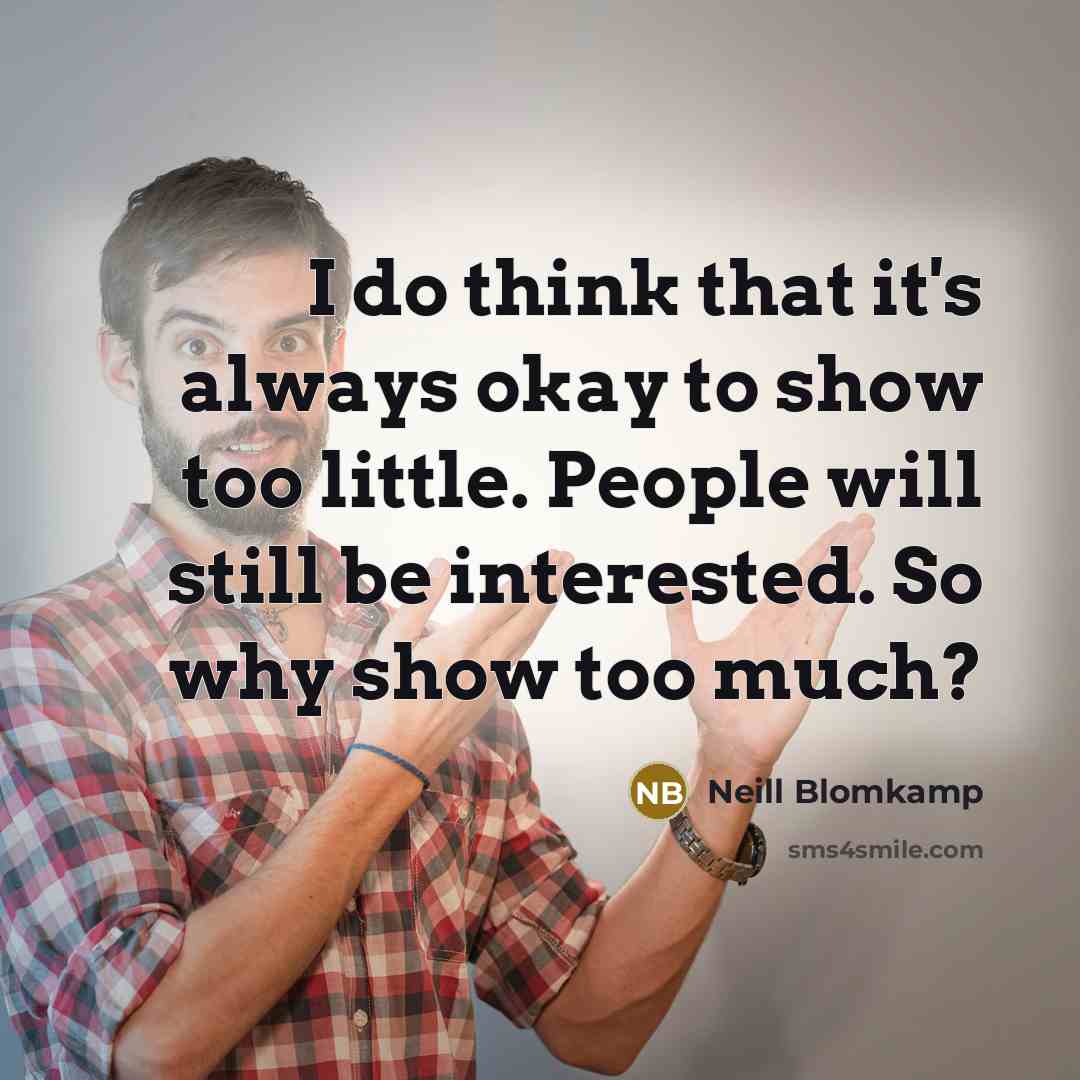 “I do think that it's always okay to show too little. People will still be interested. So why show too much?” quote by Neill Blomkamp