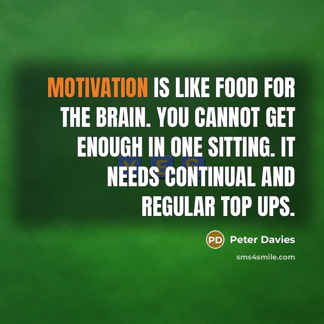 “Motivation is like food for the brain. You cannot get enough in one sitting. It needs continual and regular top ups.” quote by Peter Davies
