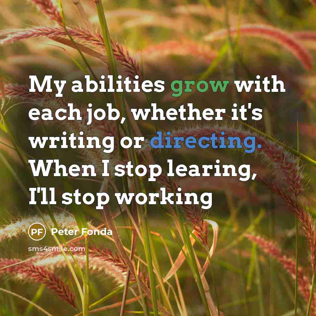 “My abilities grow with each job, whether it's writing or directing. When I stop learing, I'll stop working” quote by Peter Fonda