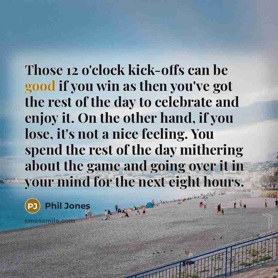 “Those 12 o'clock kick-offs can be good if you win…” quote by Phil Jones