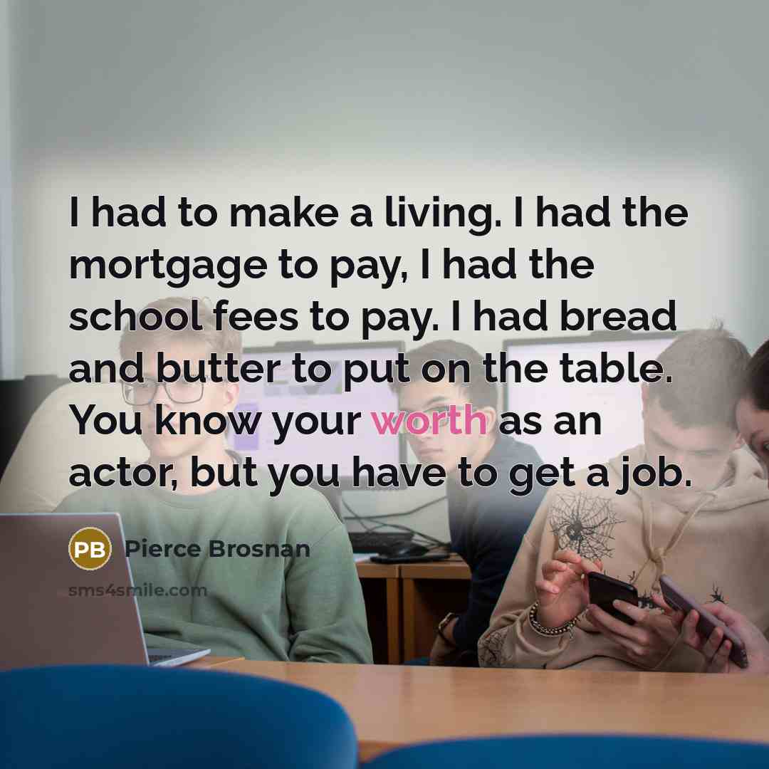 “I had to make a living. I had the mortgage…” quote by Pierce Brosnan