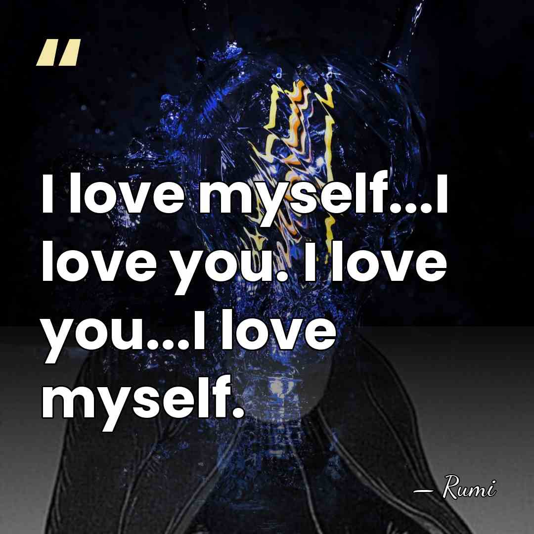 I love myself...I love you. I love you...I love myself. - Rumi