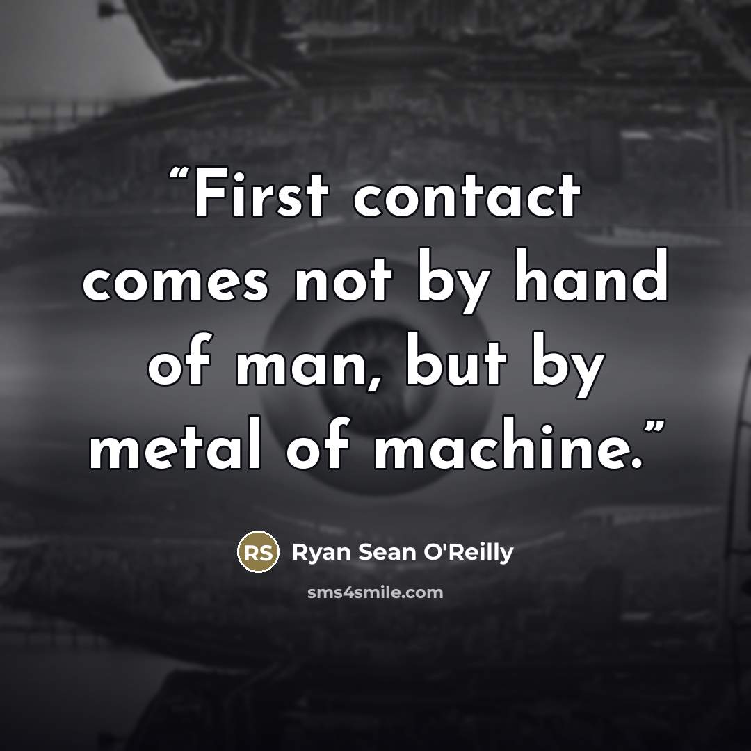 “First contact comes not by hand of man, but by metal of machine.” quote by Ryan Sean O'Reilly
