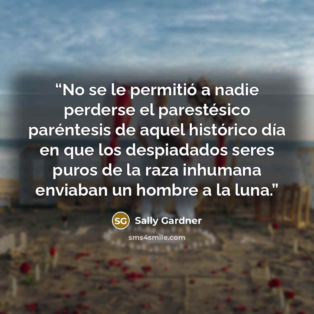 “No se le permitió a nadie perderse el parestésico paréntesis de aquel histórico día en que los despiadados seres puros de la raza inhumana enviaban un hombre a la luna.” quote by Sally Gardner