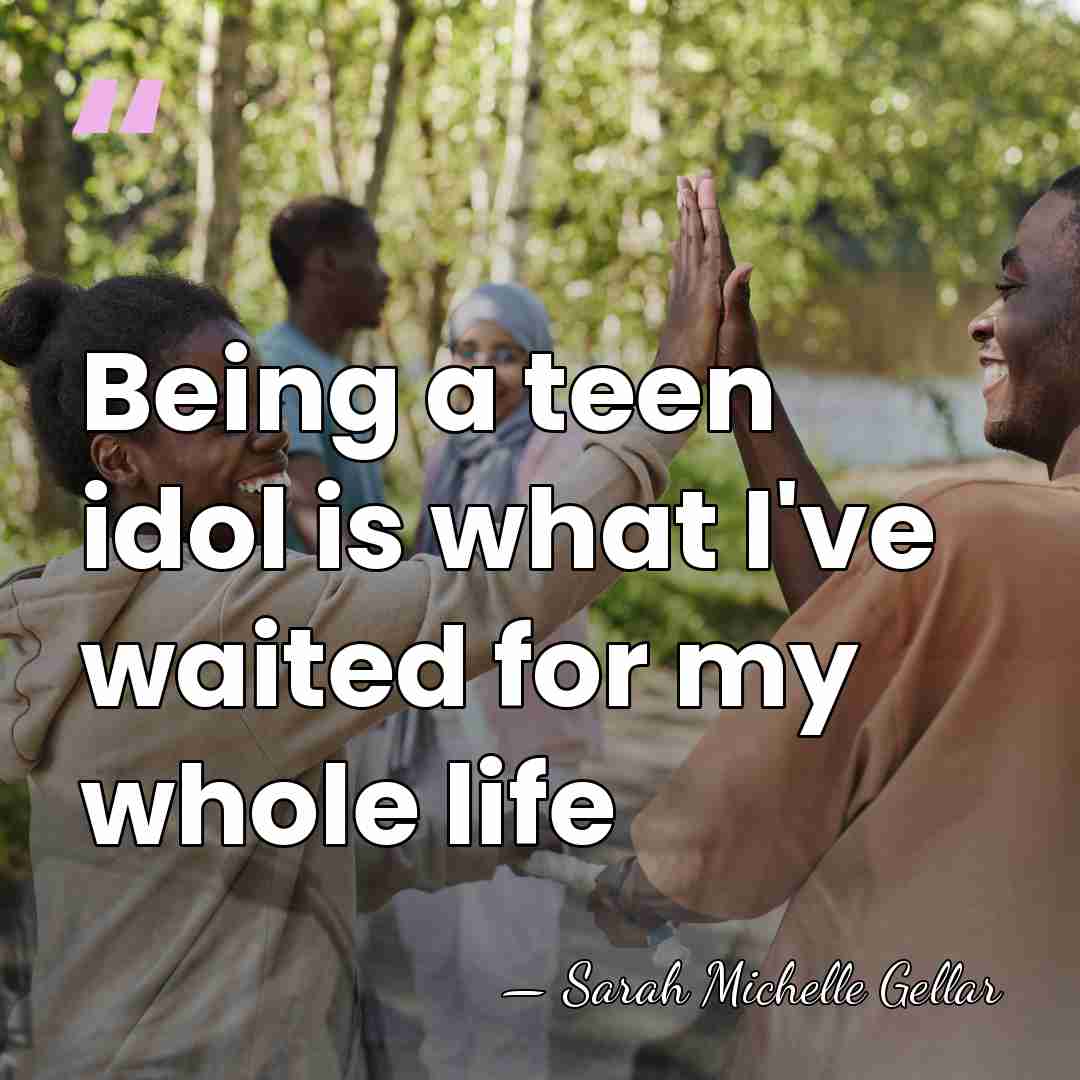 Being a teen idol is what I've waited for my whole life - Sarah Michelle Gellar