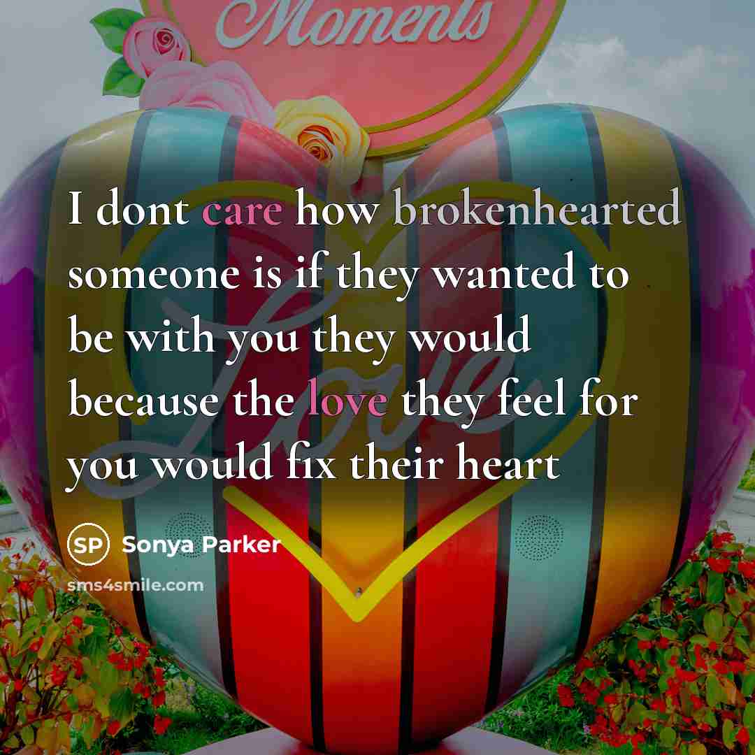 “I dont care how brokenhearted someone is if they wanted to be with you they would because the love they feel for you would fix their heart” quote by Sonya Parker