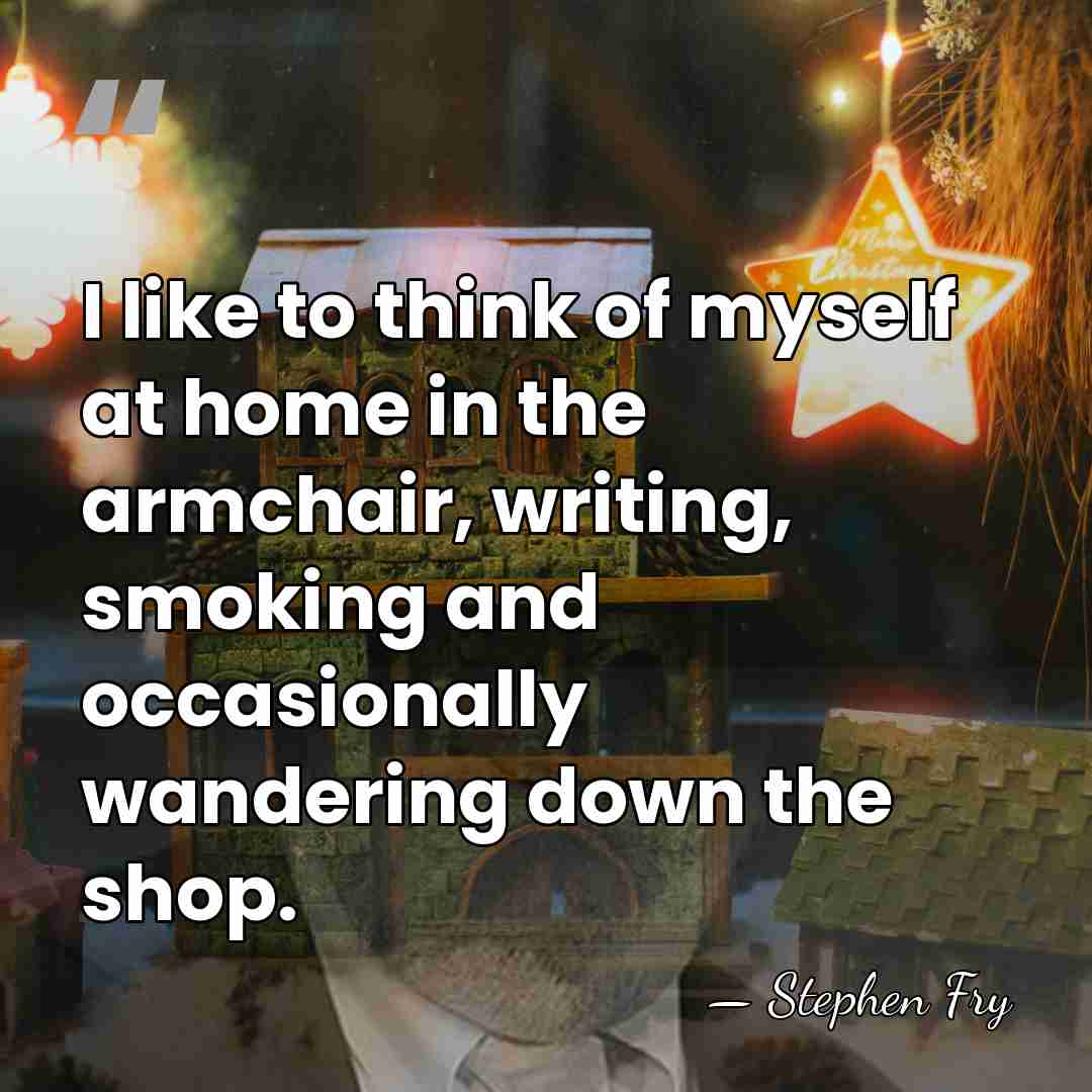 I like to think of myself at home in the armchair, writing,&hellip; - Stephen Fry