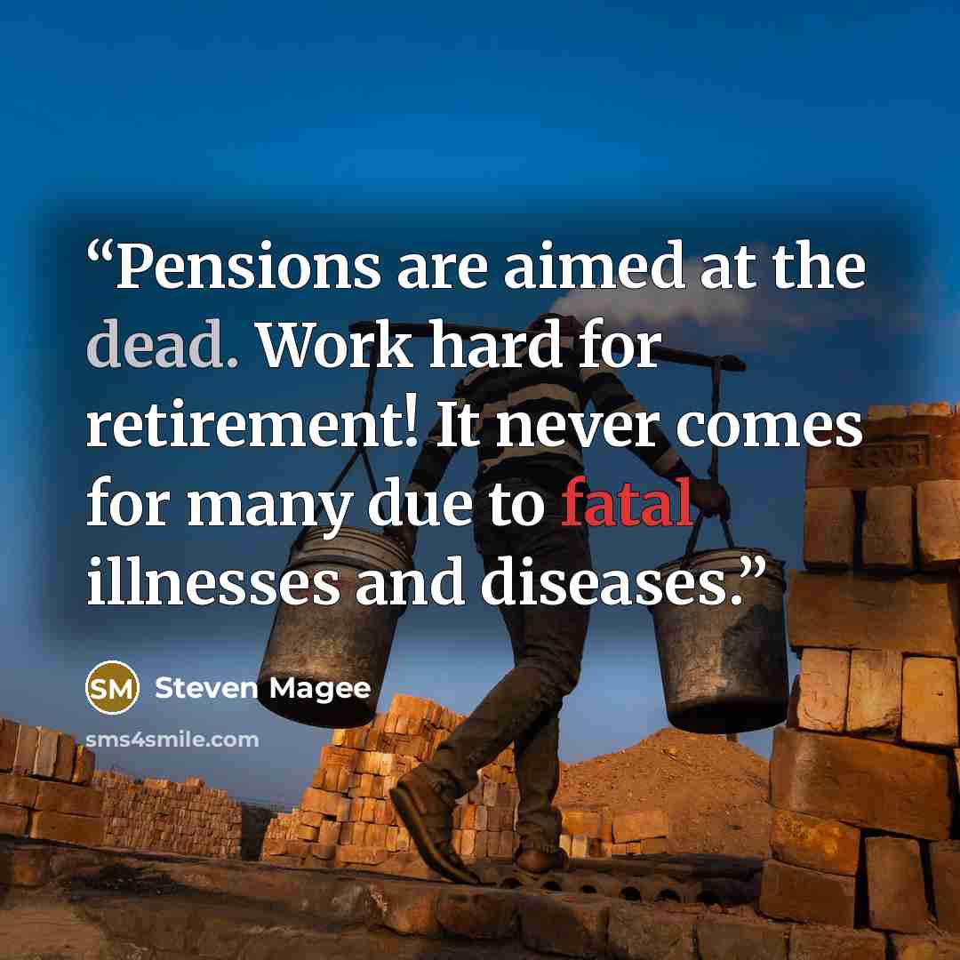 “Pensions are aimed at the dead. Work hard for retirement! It never comes for many due to fatal illnesses and diseases.” quote by Steven Magee