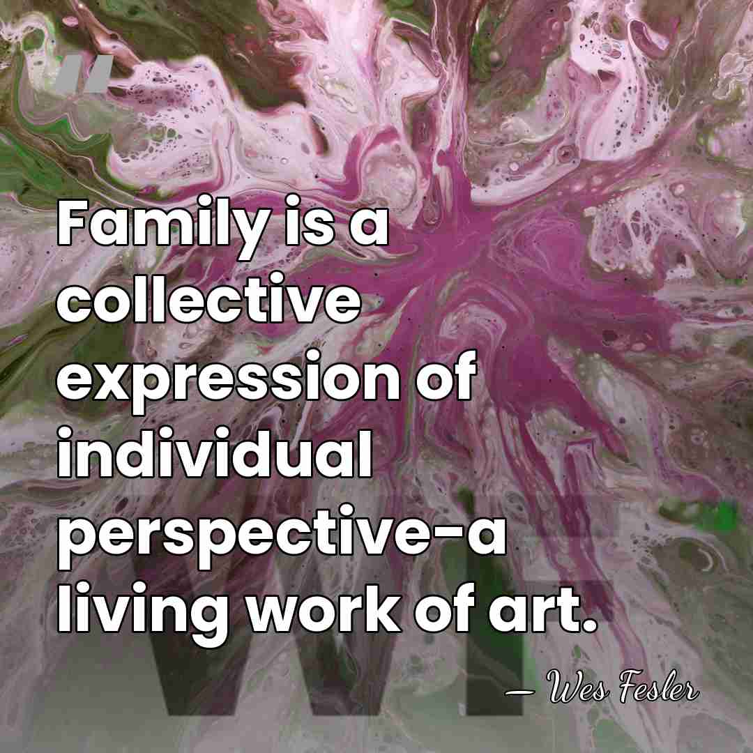 Family is a collective expression of individual perspective-a living work of art. - Wes Fesler