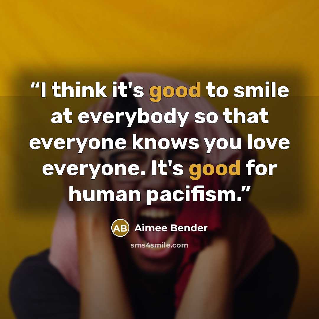 “I think it's good to smile at everybody so that everyone knows you love everyone. It's good for human pacifism.” quote by Aimee Bender
