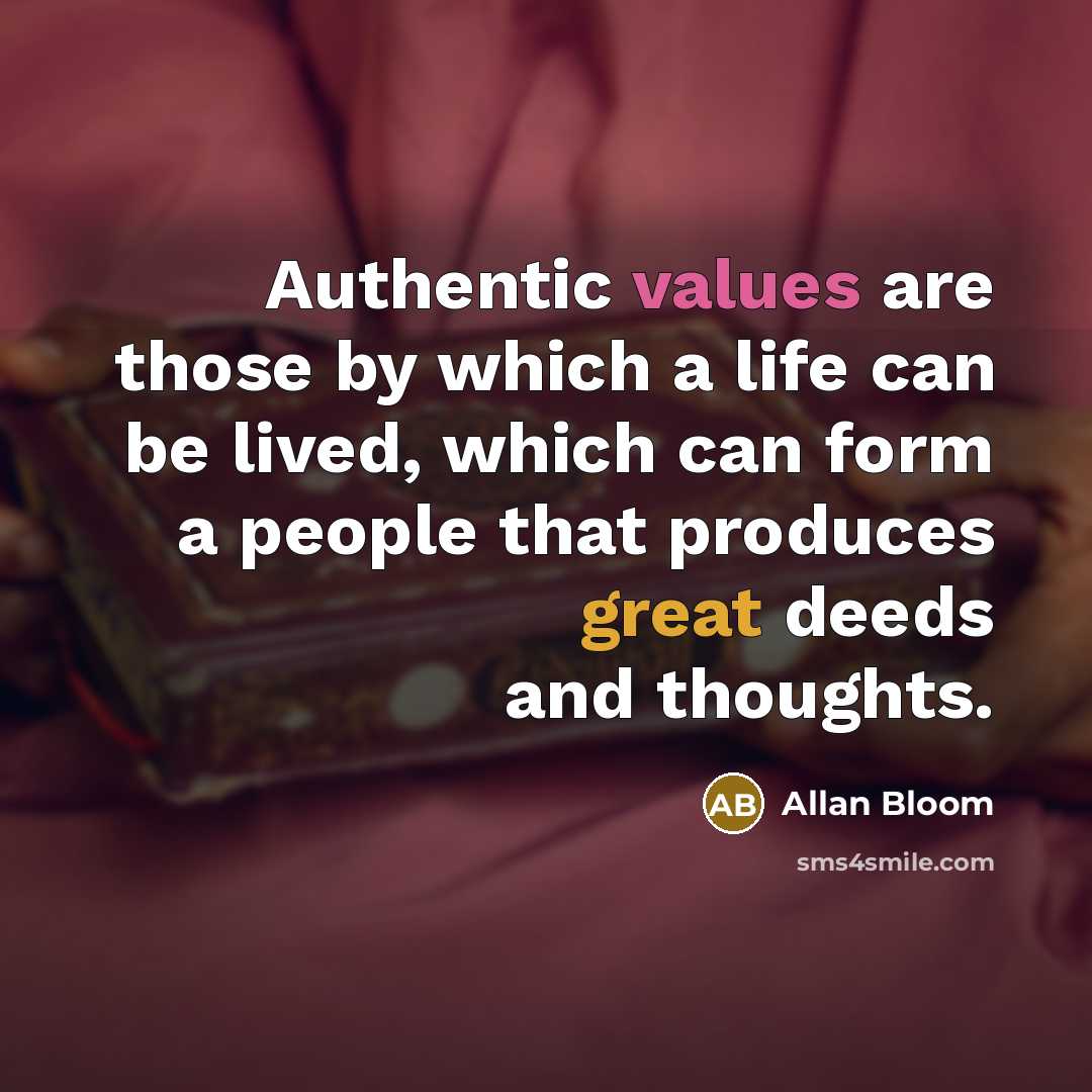 “Authentic values are those by which a life can be lived, which can form a people that produces great deeds and thoughts.” quote by Allan Bloom