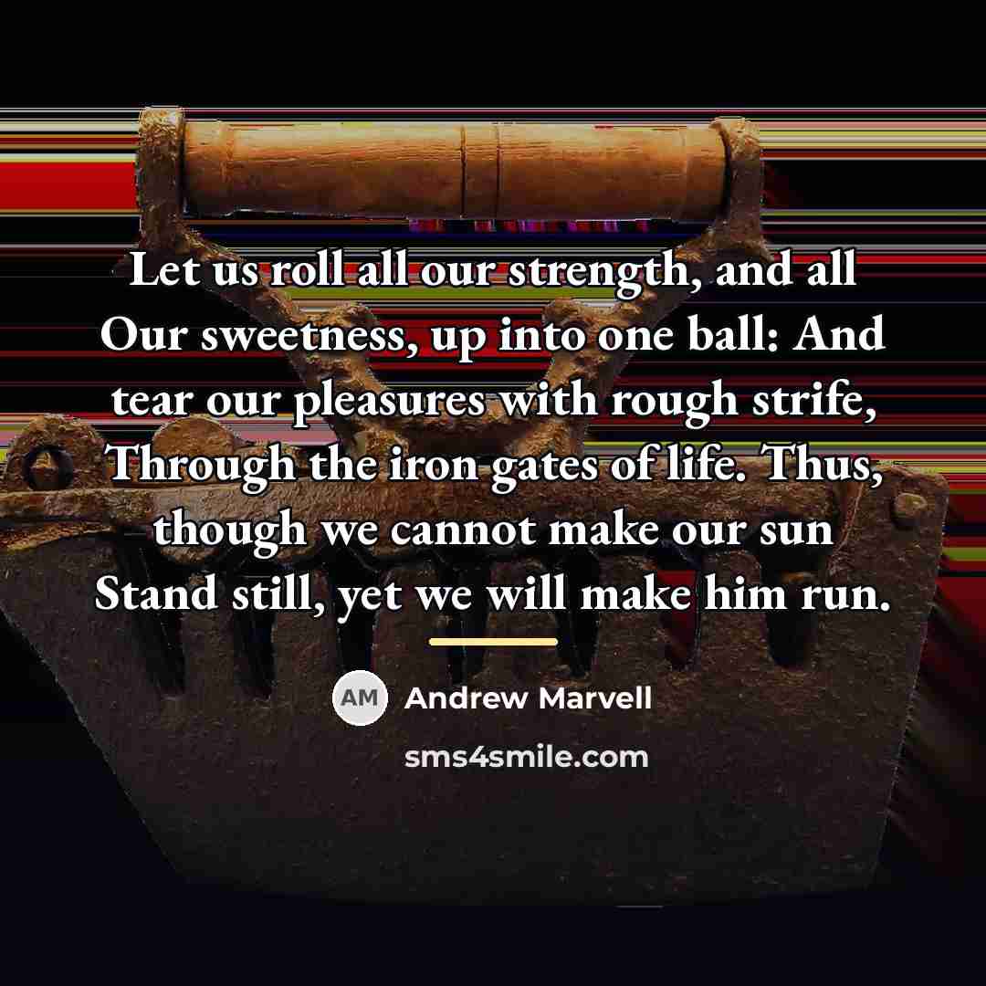 “Let us roll all our strength, and all Our sweetness,…” quote by Andrew Marvell