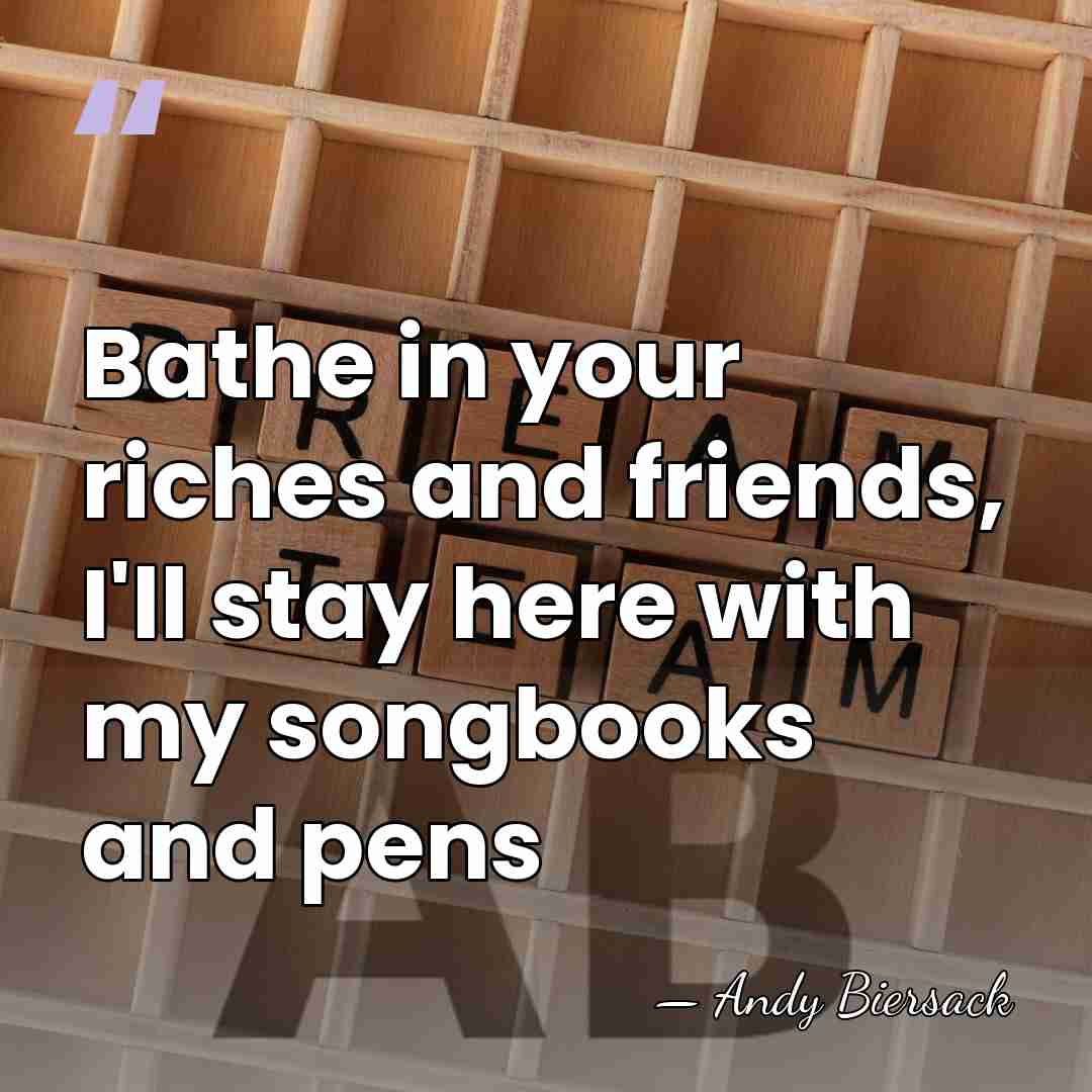 Bathe in your riches and friends, I'll stay here with my songbooks&hellip; - Andy Biersack