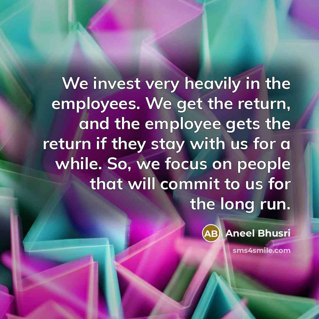 “We invest very heavily in the employees. We get the return, and the employee gets the return if they stay with us for a while. So, we focus on people that will commit to us for the long run.” quote by Aneel Bhusri