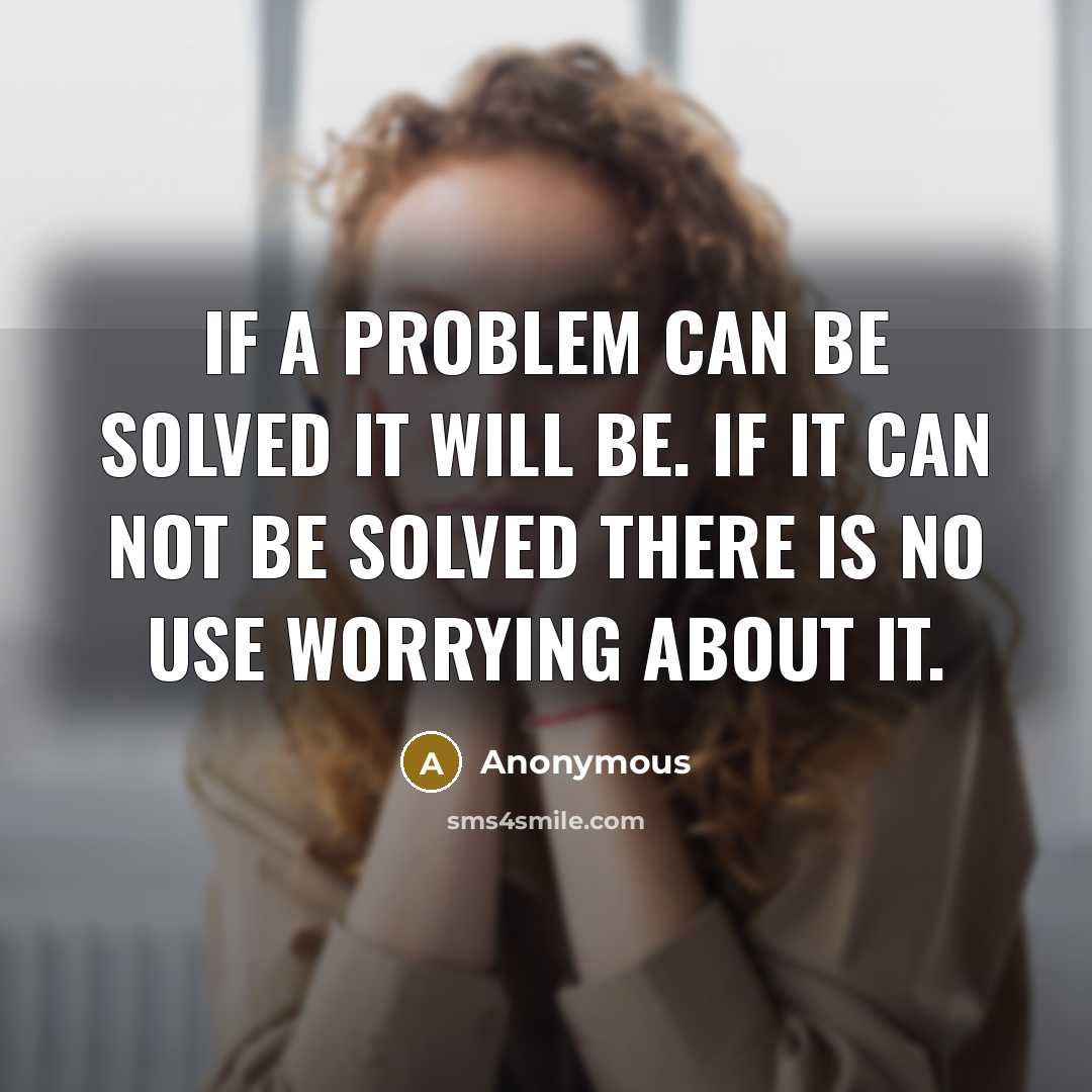 “If a problem can be solved it will be. If it can not be solved there is no use worrying about it.” quote by Anonymous