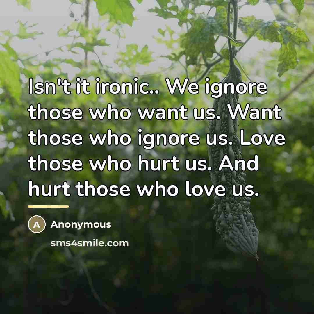 “Isn't it ironic.. We ignore those who want us. Want…” quote by Anonymous