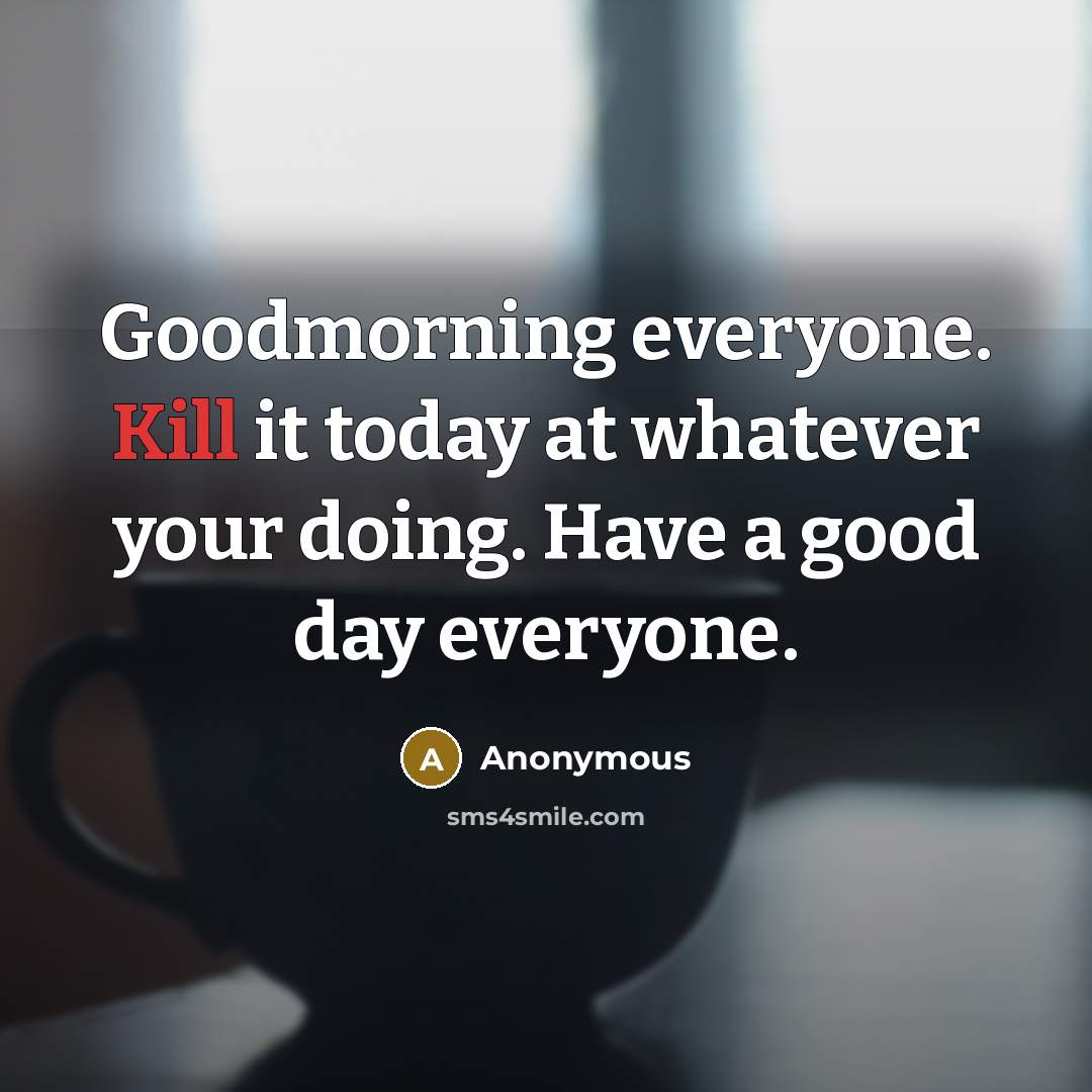 “Goodmorning everyone. Kill it today at whatever your doing. Have a good day everyone.” quote by Anonymous