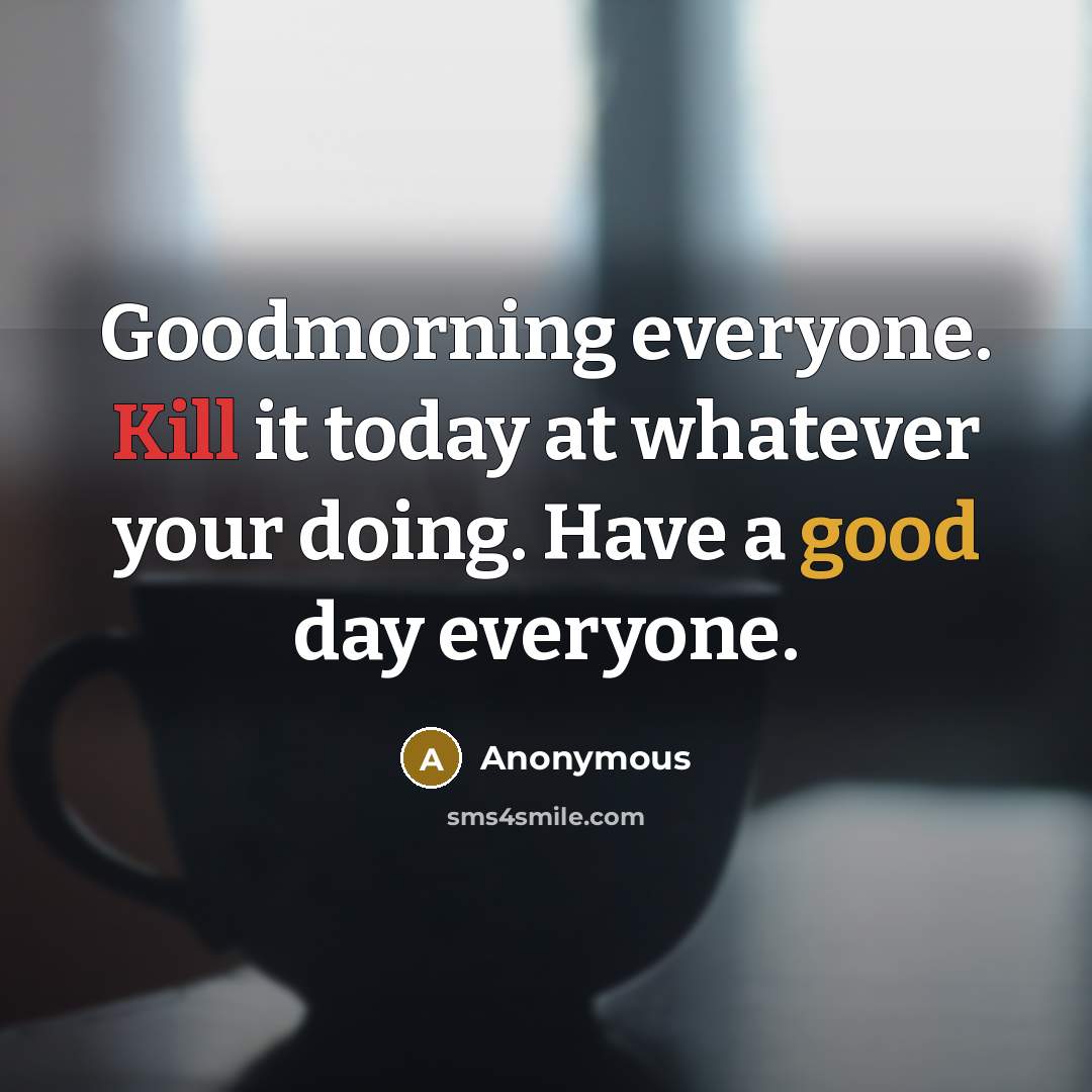 “Goodmorning everyone. Kill it today at whatever your doing. Have a good day everyone.” quote by Anonymous