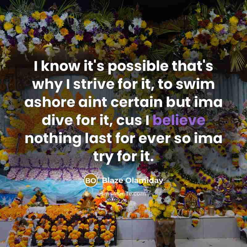 “I know it's possible that's why I strive for it, to swim ashore aint certain but ima dive for it, cus I believe nothing last for ever so ima try for it.” quote by Blaze Olamiday