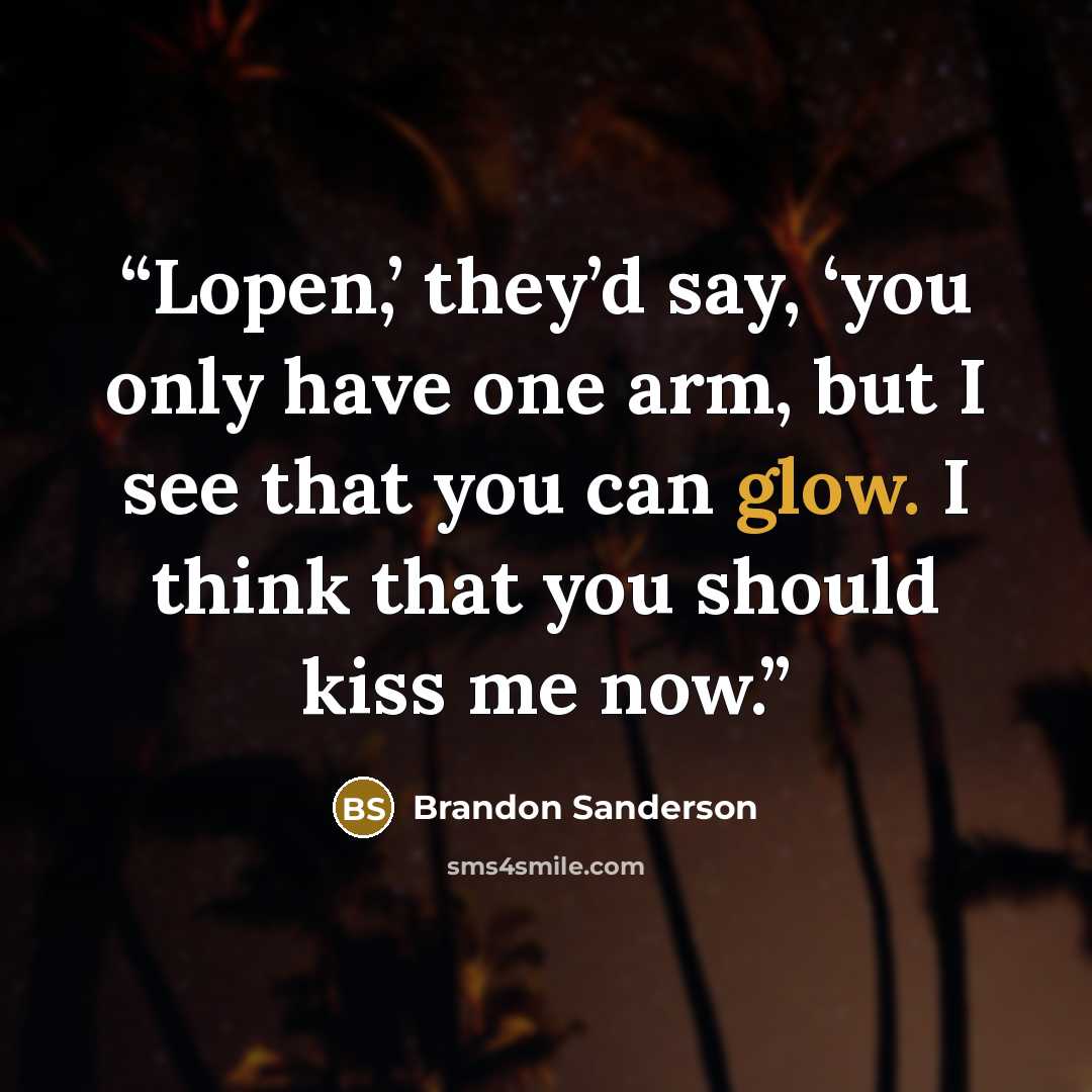 “Lopen,’ they’d say, ‘you only have one arm, but I see that you can glow. I think that you should kiss me now.” quote by Brandon Sanderson