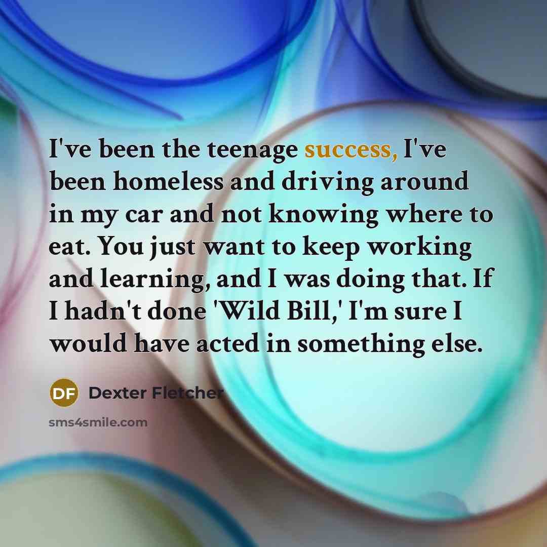 “I've been the teenage success, I've been homeless and driving…” quote by Dexter Fletcher
