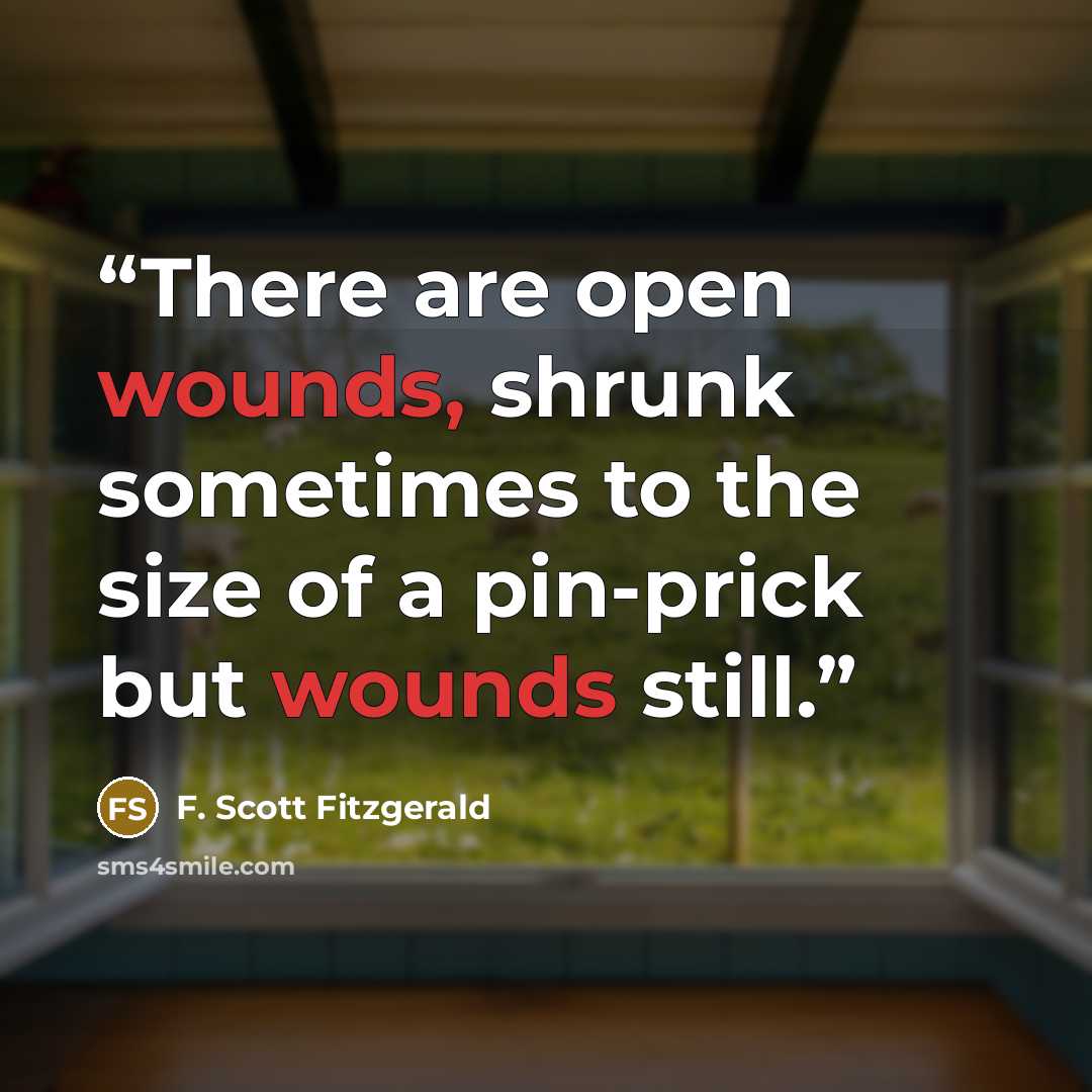 “There are open wounds, shrunk sometimes to the size of a pin-prick but wounds still.” quote by F. Scott Fitzgerald