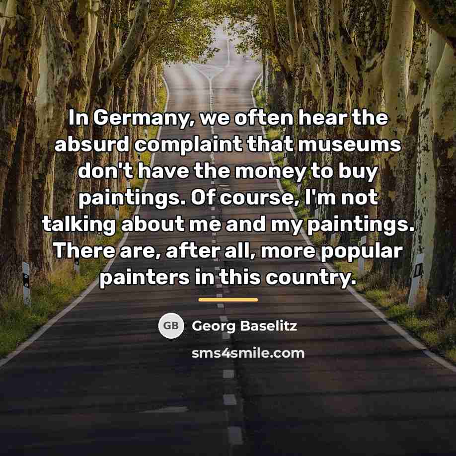 “In Germany, we often hear the absurd complaint that museums…” quote by Georg Baselitz